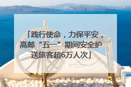 践行使命，力保平安，高邮“五一”期间安全护送旅客超6万人次