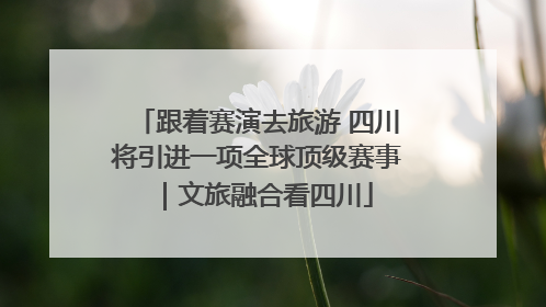 跟着赛演去旅游 四川将引进一项全球顶级赛事｜文旅融合看四川