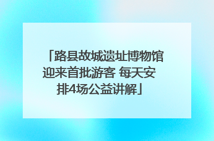 路县故城遗址博物馆迎来首批游客 每天安排4场公益讲解