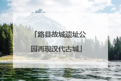 路县故城遗址公园再现汉代古城