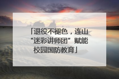 退役不褪色，连山“迷彩讲师团”赋能校园国防教育