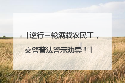 逆行三轮满载农民工，交警普法警示劝导！