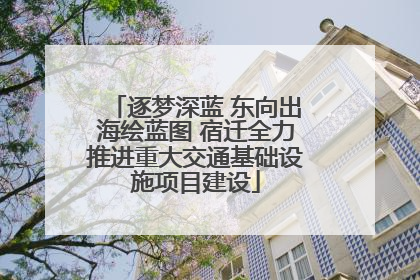 逐梦深蓝 东向出海绘蓝图 宿迁全力推进重大交通基础设施项目建设