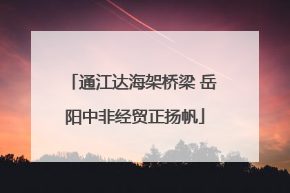 通江达海架桥梁 岳阳中非经贸正扬帆