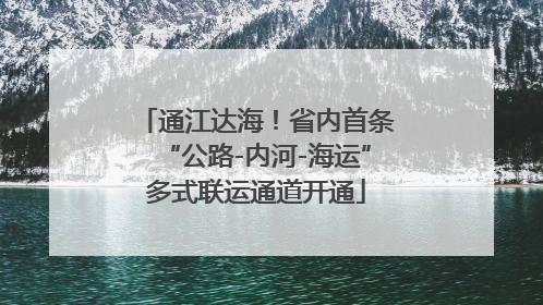 通江达海！省内首条“公路-内河-海运”多式联运通道开通