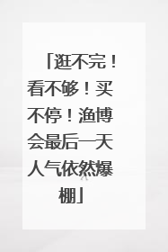 逛不完！看不够！买不停！渔博会最后一天人气依然爆棚