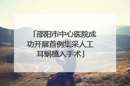 邵阳市中心医院成功开展首例集采人工耳蜗植入手术