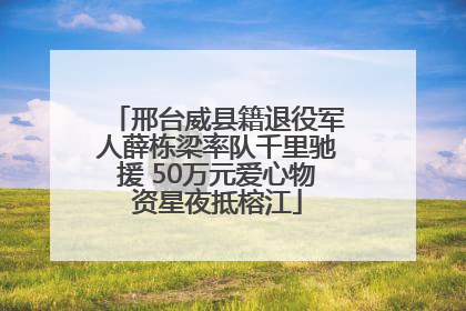邢台威县籍退役军人薛栋梁率队千里驰援 50万元爱心物资星夜抵榕江
