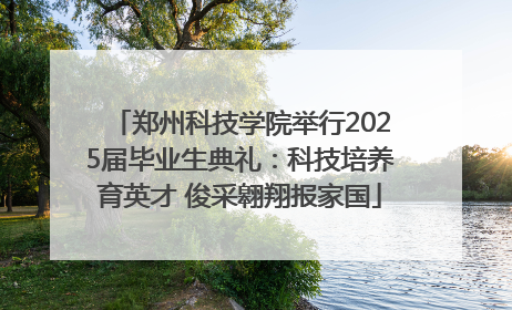 郑州科技学院举行2025届毕业生典礼：科技培养育英才 俊采翱翔报家国