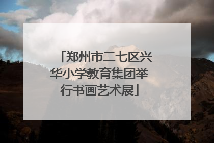 郑州市二七区兴华小学教育集团举行书画艺术展