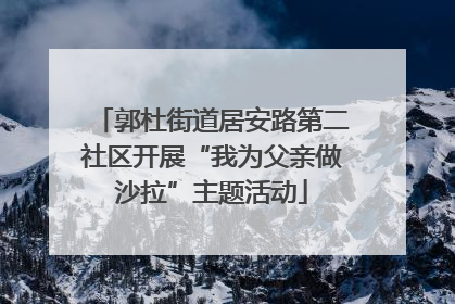 郭杜街道居安路第二社区开展“我为父亲做沙拉”主题活动