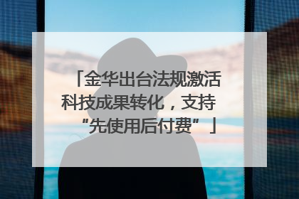 金华出台法规激活科技成果转化，支持“先使用后付费”