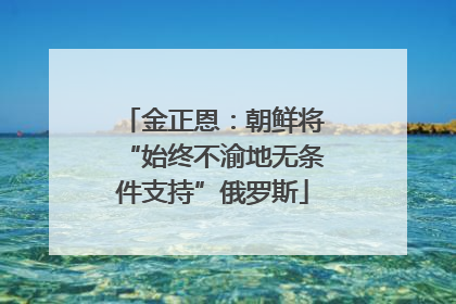 金正恩：朝鲜将“始终不渝地无条件支持”俄罗斯