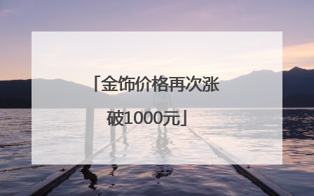 金饰价格再次涨破1000元