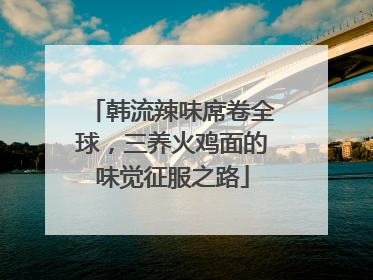韩流辣味席卷全球，三养火鸡面的味觉征服之路