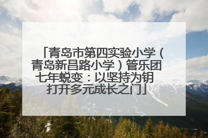 青岛市第四实验小学（青岛新昌路小学）管乐团七年蜕变：以坚持为钥 打开多元成长之门