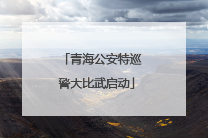 青海公安特巡警大比武启动