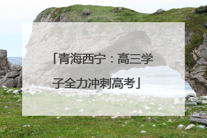 青海西宁：高三学子全力冲刺高考