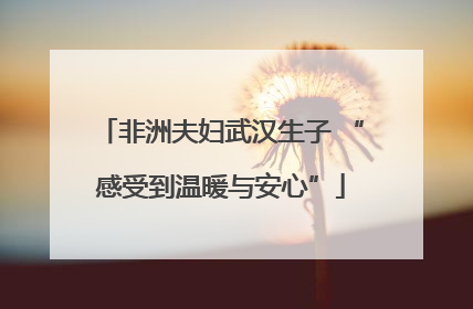 非洲夫妇武汉生子 “感受到温暖与安心”