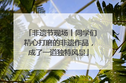 非遗节现场丨同学们精心打磨的非遗作品，成了一道独特风景