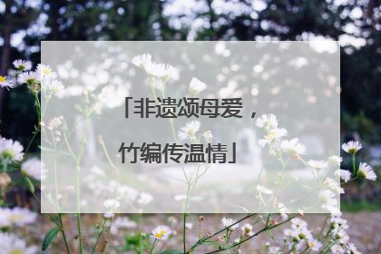 非遗颂母爱，竹编传温情