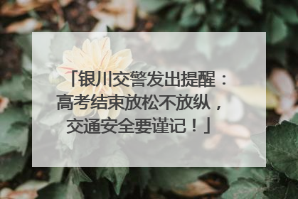 银川交警发出提醒：高考结束放松不放纵，交通安全要谨记！