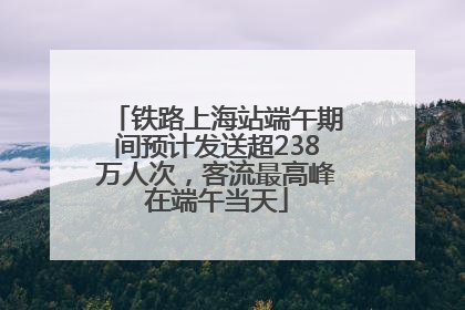 铁路上海站端午期间预计发送超238万人次，客流最高峰在端午当天