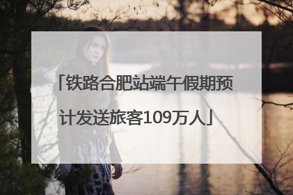 铁路合肥站端午假期预计发送旅客109万人