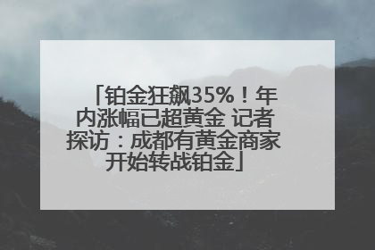 铂金狂飙35%！年内涨幅已超黄金 记者探访：成都有黄金商家开始转战铂金