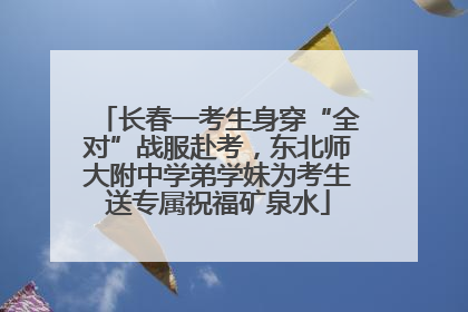 长春一考生身穿“全对”战服赴考，东北师大附中学弟学妹为考生送专属祝福矿泉水