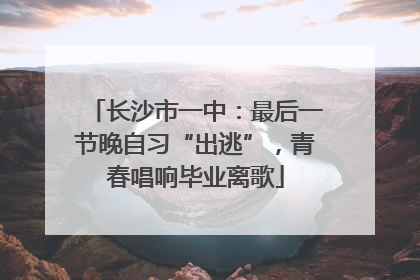 长沙市一中：最后一节晚自习“出逃”，青春唱响毕业离歌