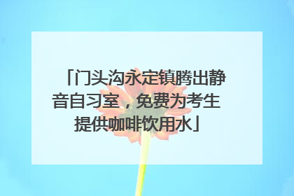 门头沟永定镇腾出静音自习室，免费为考生提供咖啡饮用水