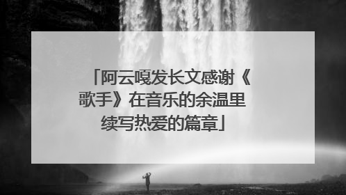 阿云嘎发长文感谢《歌手》在音乐的余温里续写热爱的篇章