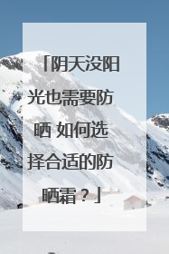 阴天没阳光也需要防晒 如何选择合适的防晒霜？