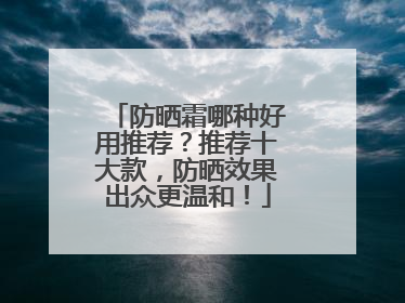 防晒霜哪种好用推荐？推荐十大款，防晒效果出众更温和！