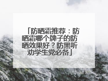 防晒霜推荐：防晒霜哪个牌子的防晒效果好？防黑听劝学生党必备