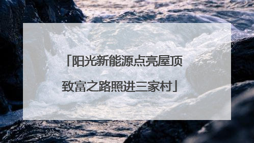 阳光新能源点亮屋顶 致富之路照进三家村