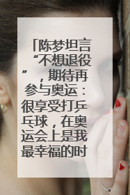 陈梦坦言“不想退役”，期待再参与奥运：很享受打乒乓球，在奥运会上是我最幸福的时候