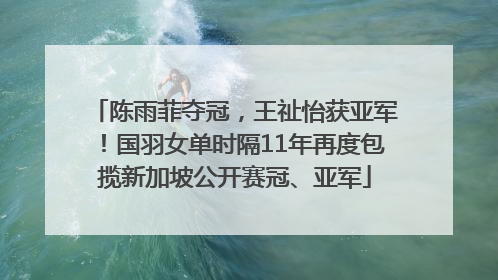 陈雨菲夺冠，王祉怡获亚军！国羽女单时隔11年再度包揽新加坡公开赛冠、亚军