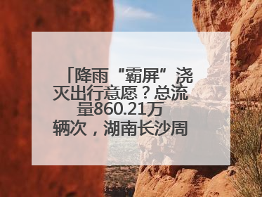 降雨“霸屏”浇灭出行意愿？总流量860.21万辆次，湖南长沙周边最繁忙