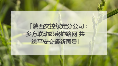 陕西交控绥定分公司：多方联动织密护路网 共绘平安交通新图景
