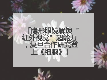 隐形眼镜解锁“红外视觉”超能力，复旦合作研究登上《细胞》