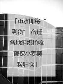 雨水即将“到货” 宿迁各地组织抢收 确保小麦颗粒归仓
