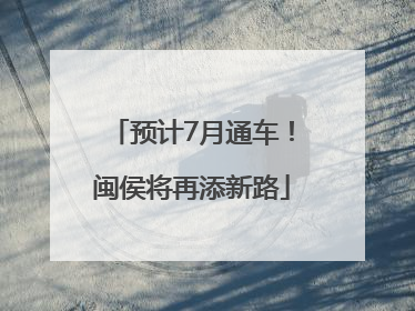 预计7月通车！闽侯将再添新路