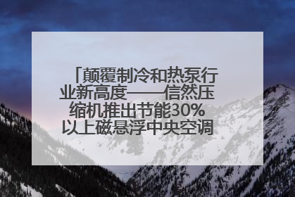 颠覆制冷和热泵行业新高度——信然压缩机推出节能30%以上磁悬浮中央空调和磁悬浮热泵