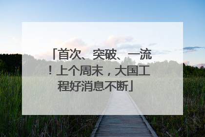 首次、突破、一流！上个周末，大国工程好消息不断