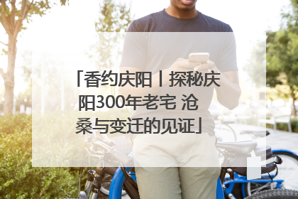 香约庆阳丨探秘庆阳300年老宅 沧桑与变迁的见证