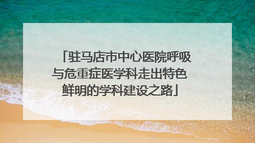驻马店市中心医院呼吸与危重症医学科走出特色鲜明的学科建设之路