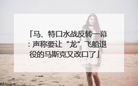马、特口水战反转一幕：声称要让“龙”飞船退役的马斯克又改口了