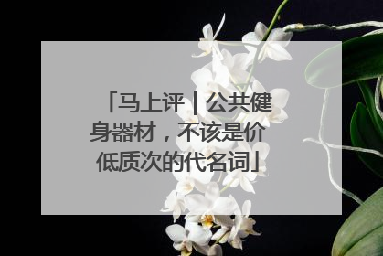 马上评｜公共健身器材，不该是价低质次的代名词